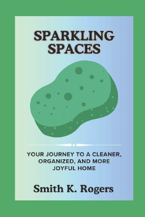Sparkling Spaces: Your Journey to a Cleaner, Organized, and More Joyful Home. by Smith K. Rogers