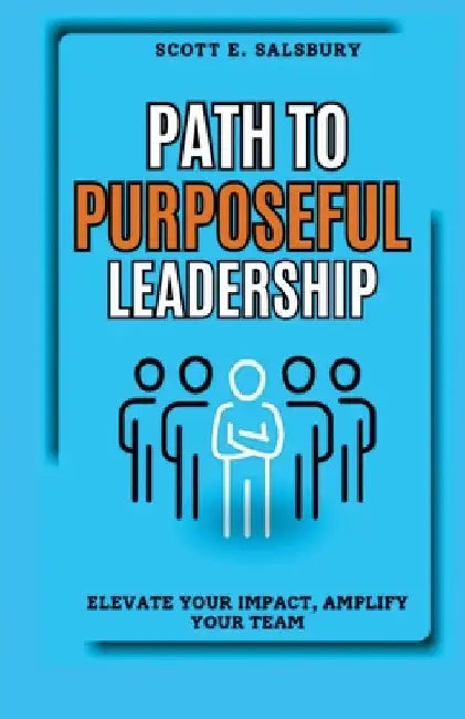 Path to Purposeful Leadership: Elevate Your Impact, Amplify Your Team by Scott E. Salsbury