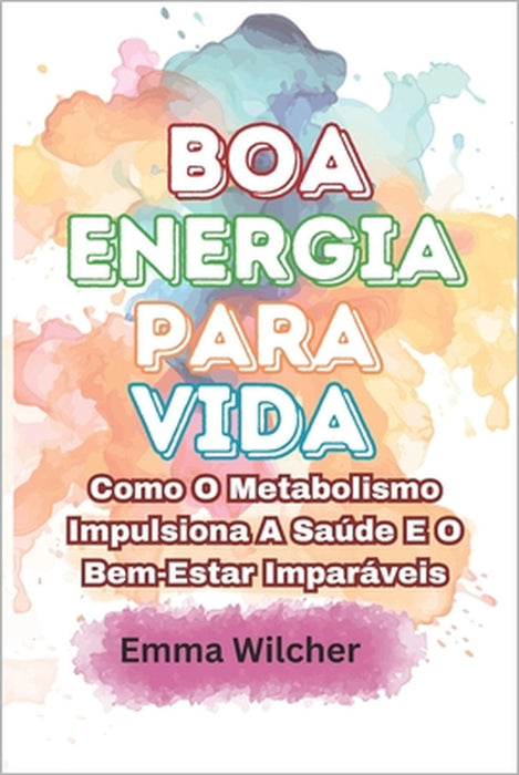 Boa Energia Para Vida: Como O Metabolismo Impulsiona A Saúde E O Bem-Estar Imparáveis by Emma Wilcher
