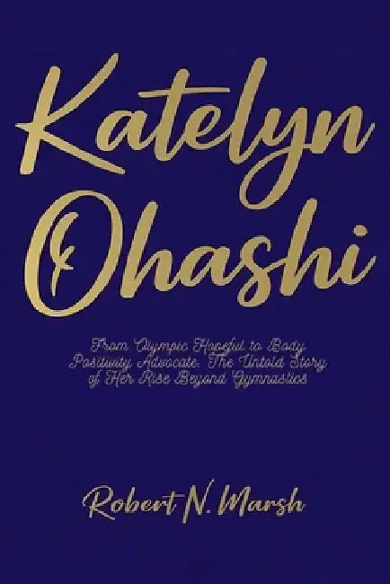 Katelyn Ohashi: From Olympic Hopeful to Body Positivity Advocate: The Untold Story of Her Rise Beyond Gymnastics by Robert N. Marsh