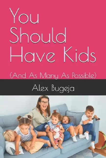 You Should Have Kids: (And As Many As Possible) by Alex Bugeja
