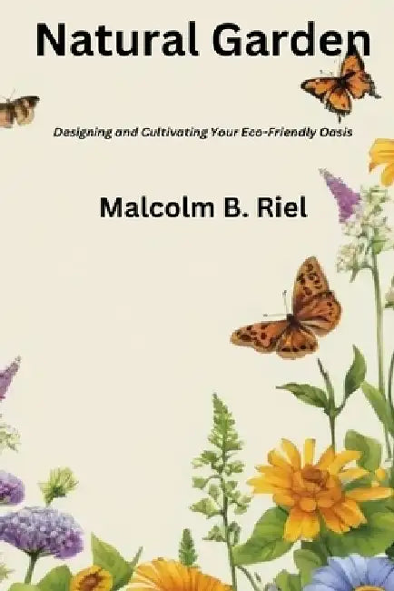 Natural Garden: Designing and Cultivating Your Eco-Friendly Oasis by Malcolm B. Riel