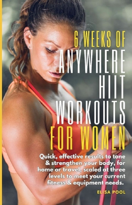 6 Weeks of Anywhere HIIT Workouts for Women: Quick, effective results that tone and strengthen your body, for home or travel, scaled at three levels t by Elisa J. Pool