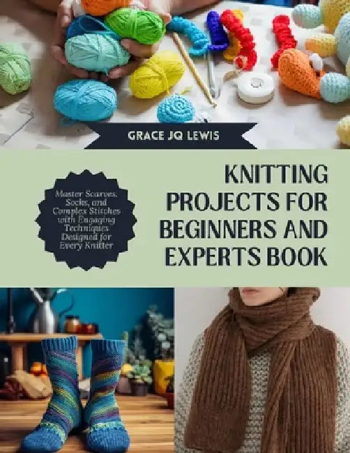 Knitting projects for Beginners and Experts Book: Master Scarves, Socks, and Complex Stitches with Engaging Techniques Designed for Every Knitter by Grace Jq Lewis