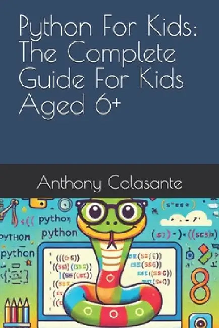 Python For Kids: The Complete Guide For Kids Aged 6+ by Anthony Colasante