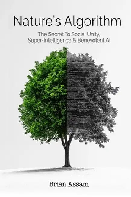 Nature's Algorithm: The Secret to Social Unity, Super-Intelligence & Benevolent AI by Brian S. Assam