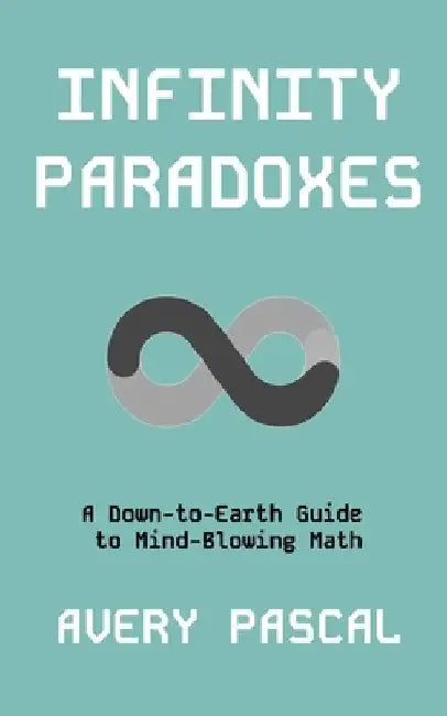 Infinity Paradoxes: A Down-to-Earth Guide to Mind-Blowing Math by Avery Pascal