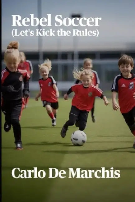 Rebel Soccer: Let's Kick the Rules by Carlo de Marchis