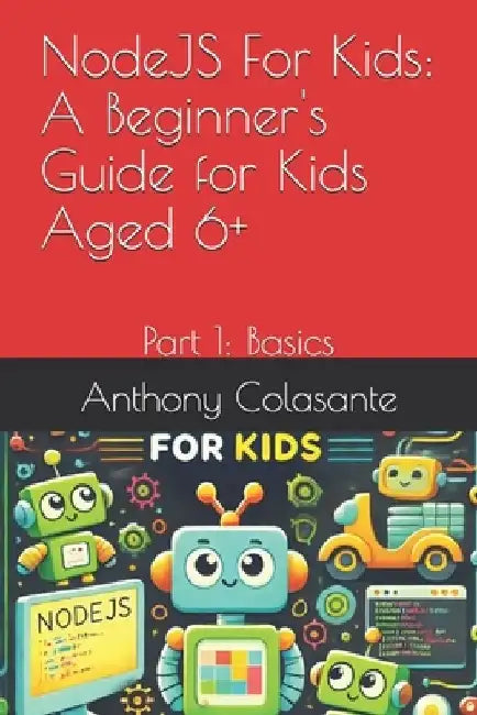 NodeJS For Kids: A Beginner's Guide for Kids Aged 6+: Part 1: Basics by Anthony Colasante