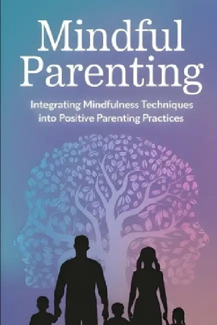 Mindful Parenting: Integrating Mindfulness Techniques Into Positive Parenting Practices by Nasir Fidai