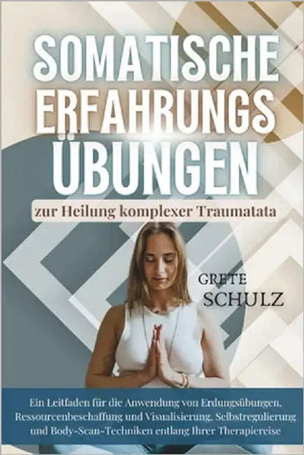 Somatische Erfahrungs übungen zur Heilung komplexer Traumatata: Ein Leitfaden für die Anwendung von Erdungs, Ressourcenbeschaffung und Visualisierung, by Schulz, Grete