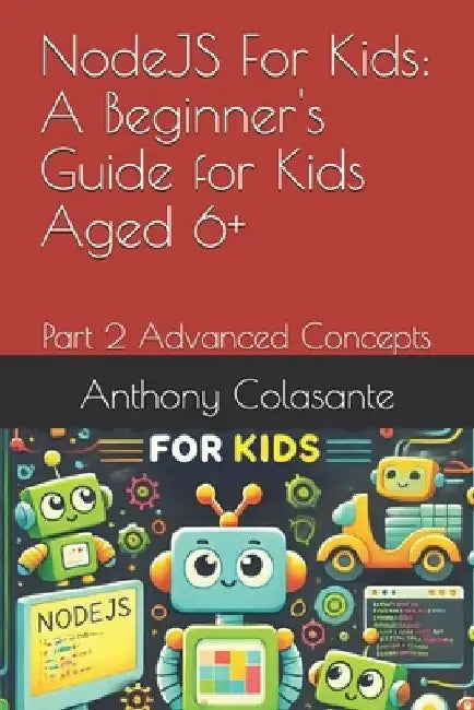 NodeJS For Kids: A Beginner's Guide for Kids Aged 6+: Part 2 Advanced Concepts by Anthony Colasante