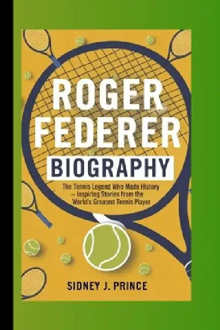 Roger Federer Biography: The Tennis Legend Who Made History - Inspiring Stories from the World's Greatest Tennis Player by Sidney J. Prince