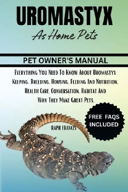 Uromastyx as Home Pets: Everything You Need To Know About Uromastyx Keeping, Breeding, Housing, Feeding And Nutrition, Health Care, Conversati by Raph Francis