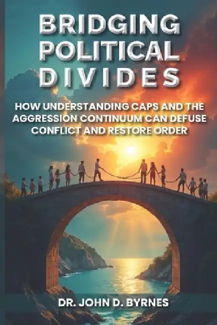 Bridging Political Divides: How Understanding CAPS and the Aggression Continuum Can Defuse Conflict and Restore Order by John D. Byrnes
