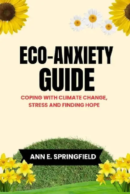 Eco-Anxiety Guide: Coping With Climate Change, Stress And Finding Hope by Ann E. Springfield