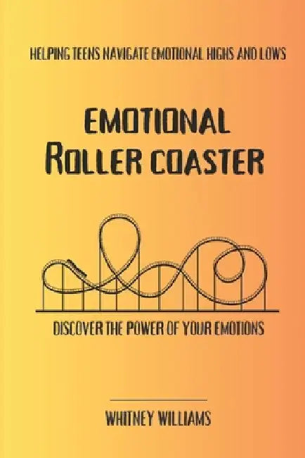 Emotional Roller Coaster: Helping teens navigate emotional highs and lows by Whitney Williams