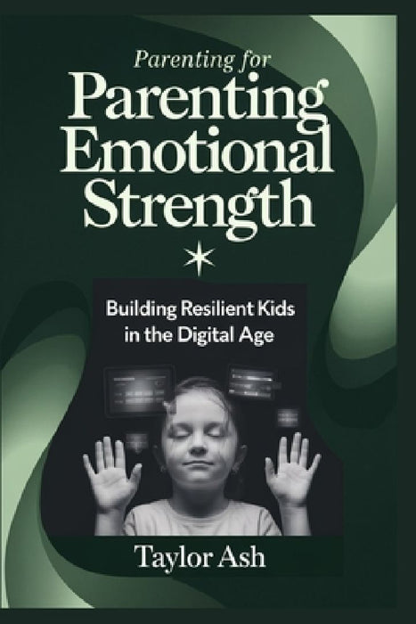 Parenting for Emotional Strength: Building Resilient Kids in the Digital Age by Taylor Ash