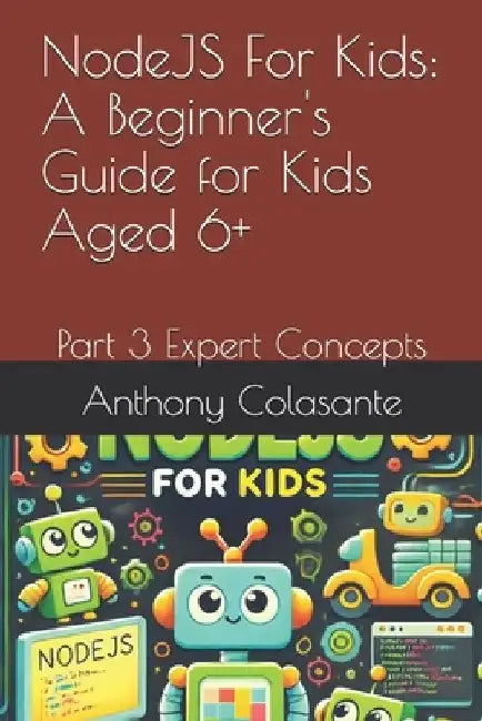 NodeJS For Kids: A Beginner's Guide for Kids Aged 6+: Part 3 Expert Concepts by Anthony Colasante