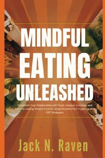 Mindful Eating Unleashed: Transform Your Relationship with Food, Conquer Cravings, and Achieve Lasting Weight Control Using Powerful NLP, Hypnos by Jack N. Raven
