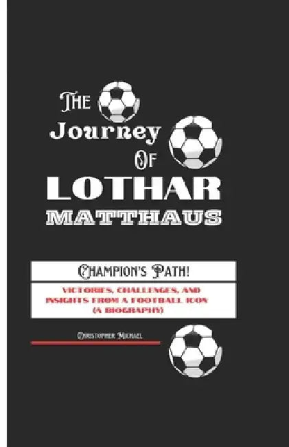 The Journey of Lothar Matthaus: Victories, Challenges, and Insights from a Football Icon ( A Biography) by Christopher Michael