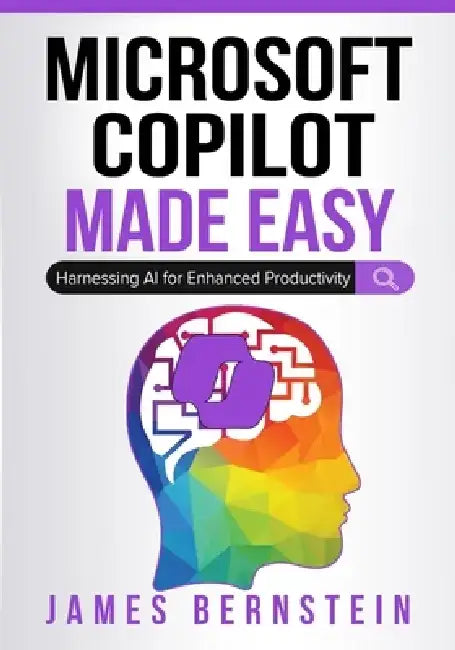 Microsoft Copilot Made Easy: Harnessing AI for Advanced Productivity by James Bernstein