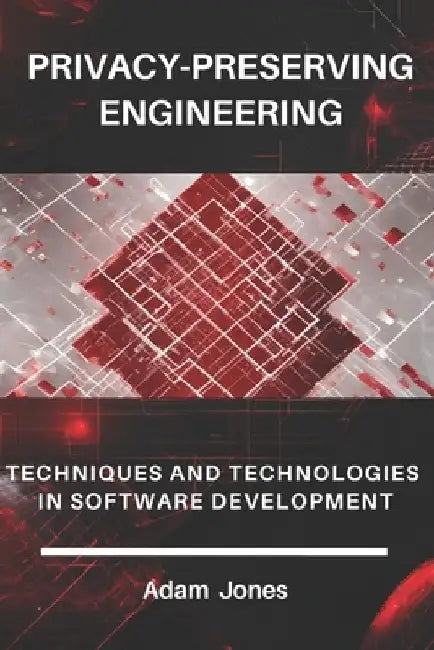 Privacy-Preserving Engineering: Techniques and Technologies in Software Development by Adam Jones