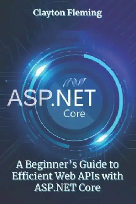 ASP.NET Core: A Beginner's Guide to Efficient Web APIs with ASP.NET Core by Clayton Fleming