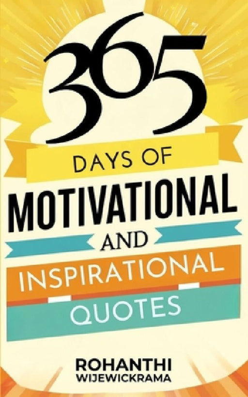 365 Days Of Motivational And Inspirational Quotes: Happiness, Success, And Positivity: Words of Wisdom to Brighten Up Your Days And Keep You Motivated by Rohanthi Wijewickrama
