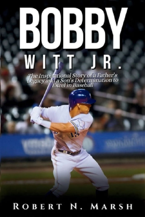 Bobby Witt Jr.: The Inspirational Story of a Father's Legacy and a Son's Determination to Excel in Baseball by Robert N. Marsh