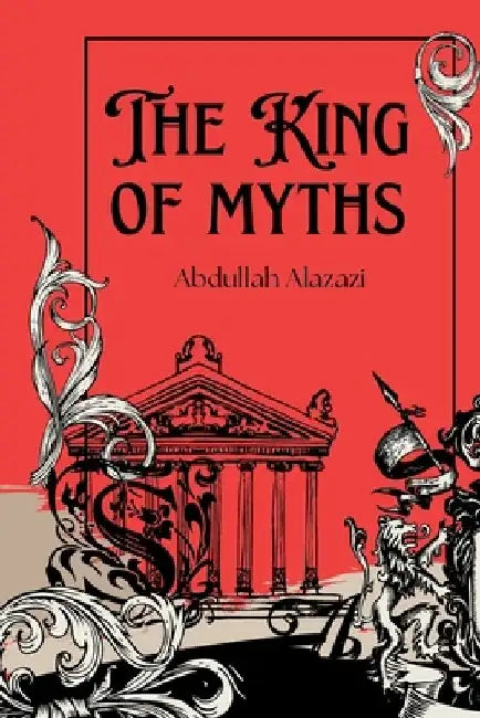 The King of Myths: Gods and Legends from Every Culture: Explore the Origins, Stories, and Impact of Mythology from Around the Globe - Dis by Abdullah Alazazi