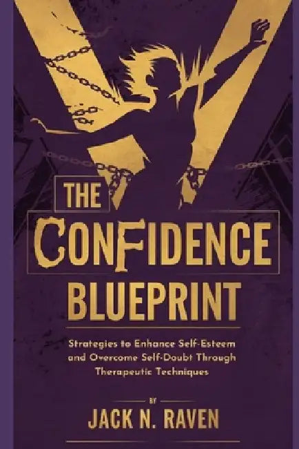 The Confidence Blueprint: Strategies to Enhance Self-Esteem and Overcome Self-Doubt Through Therapeutic Techniques by Jack N. Raven
