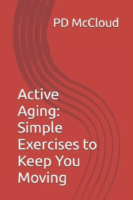Active Aging: Simple Exercises to Keep You Moving by Pd McCloud
