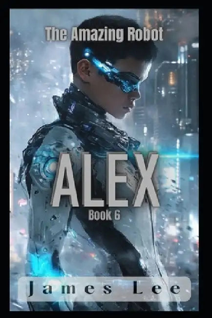 The Amazing Robot: Alex - Book 6 by James C. Lee