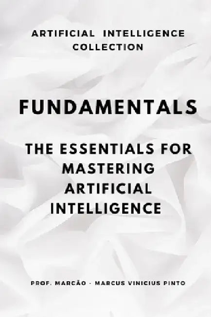 Fundamentals: The Essentials to Master Artificial Intelligence by Marcus Vinicius Pinto