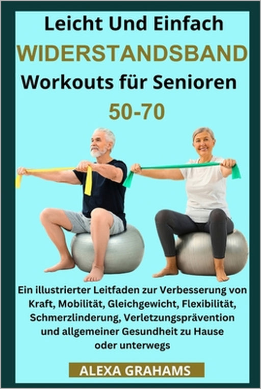 Leicht Und Einfach WIDERSTANDSBAND Workouts für Senioren 50-70: Ein illustrierter Leitfaden zur Verbesserung von Kraft, Mobilität, Gleichgewicht, Flex by Alexa Grahams