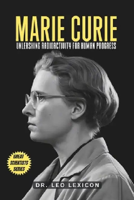 Marie Curie: Unleashing Radioactivity for Human Progress by Leo Lexicon