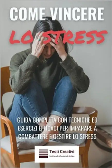 Come Vincere lo Stress: Guida Completa con Tecniche ed Esercizi Efficaci per Imparare a Combattere e Gestire lo Stress by Creativi, Testi
