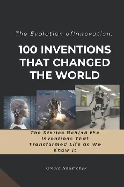 The Evolution of Innovation: 100 Inventions That Changed the World: The Stories Behind the Inventions That Transformed Life as We Know It by Olesia Naumchyk