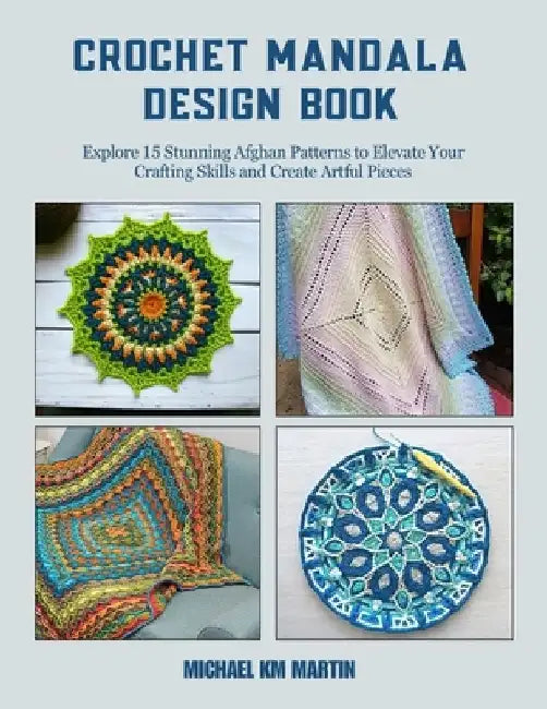 Crochet Mandala Design Book: Explore 15 Stunning Afghan Patterns to Elevate Your Crafting Skills and Create Artful Pieces by Michael Km Martin