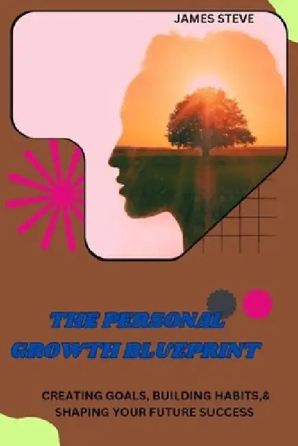The Personal Growth Blueprint: Creating Goals, Building Habits,& Shaping Your Future Succe by James Steve