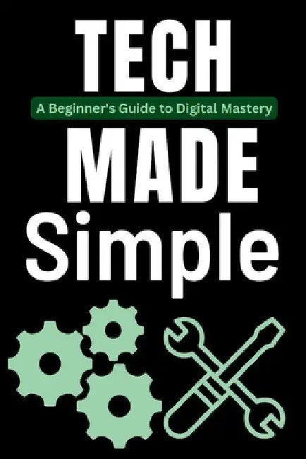Tech Made Simple: A Beginner's Guide to Digital Mastery by Tech Trends