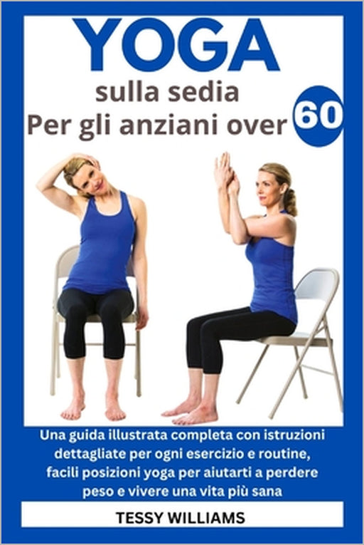 Yoga sulla sedia Per gli anziani over 60: Una guida illustrata completa con istruzioni dettagliate per ogni esercizio e routine, facili posizioni yoga by Tessy Williams