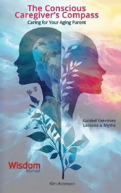 The Conscious Caregiver's Compass: Caring for Your Aging Parent by Kim Aronson
