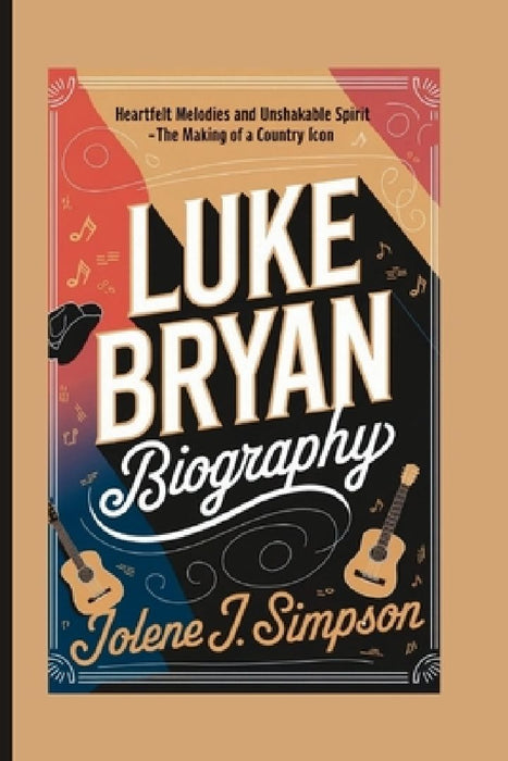 Luke Bryan Biography: Heartfelt Melodies and Unshakable Spirit - The Making of a Country Icon by Jolene J. Simpson