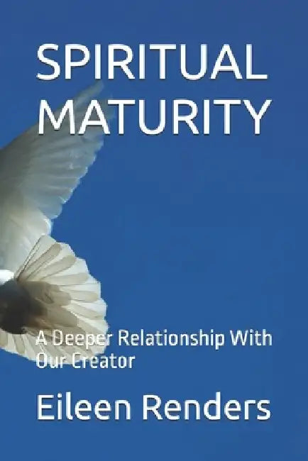 Spiritual Maturity: A Deeper Relationship With Our Creator by Eileen T. Renders