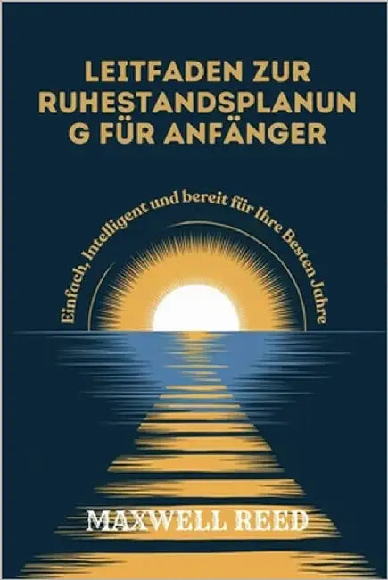 Leitfaden Zur Ruhestandsplanung Für Anfänger: Einfach, Intelligent und Bereit für Ihre Besten Jahre by Reed, Maxwell