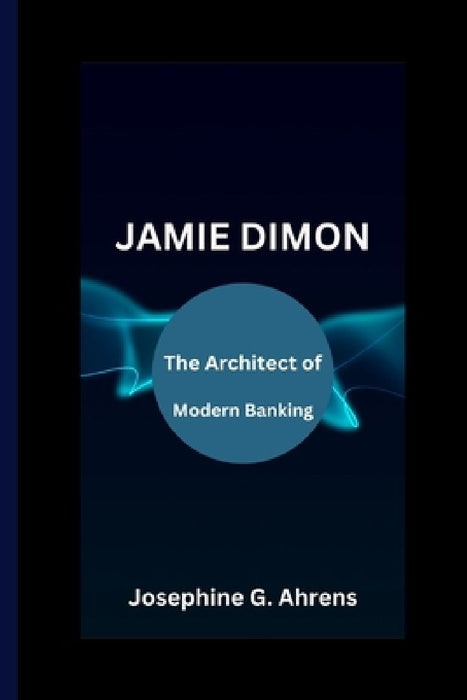 Jamie Dimon: The Architect of Modern Banking by Josephine G. Ahrens