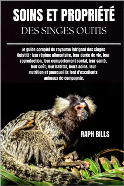 Soins Et Propriété Des Singes Ouitis: Le guide complet du royaume intrigant des singes Ouistiti: leur régime alimentaire, leur durée de vie, leur repr by Bills, Raph