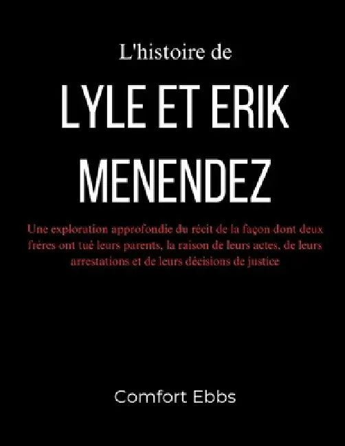 L'histoire de Lyle et Erik Menendez: Une exploration approfondie du récit de la façon dont deux frères ont tué leurs parents, la raison de leurs actes by Comfort Ebbs